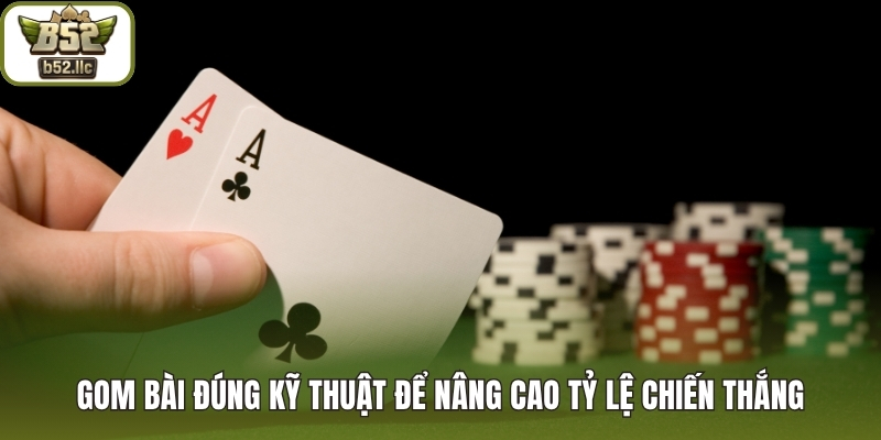Gom bài đúng kỹ thuật để nâng cao tỷ lệ chiến thắng