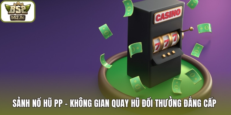 Sảnh nổ hũ PP – Không gian quay hũ đổi thưởng đẳng cấp